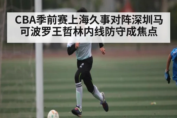 CBA季前赛上海久事对阵深圳马可波罗王哲林内线防守成焦点 | kaiyun