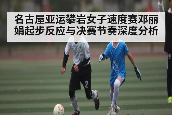 名古屋亚运攀岩女子速度赛邓丽娟起步反应与决赛节奏深度分析 | kaiyun