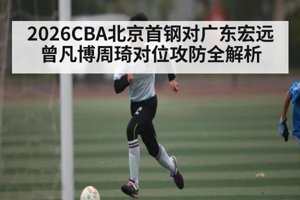 2026CBA北京首钢对广东宏远 曾凡博周琦对位攻防全解析 | kaiyun