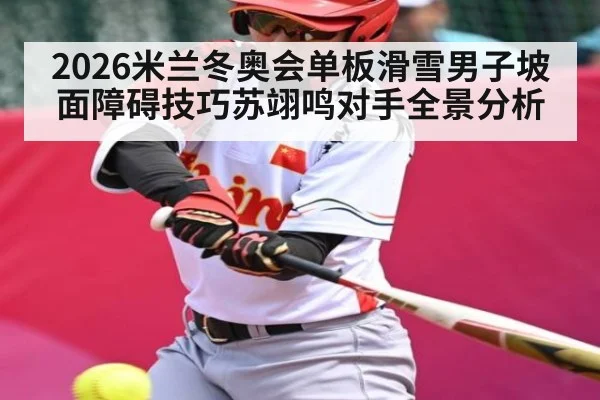 2026米兰冬奥会单板滑雪男子坡面障碍技巧苏翊鸣对手全景分析 | kaiyun