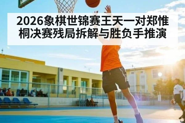 2026象棋世锦赛王天一对郑惟桐决赛残局拆解与胜负手推演 | kaiyun