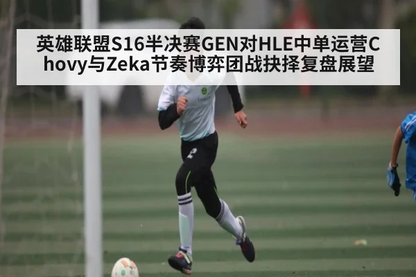 英雄联盟S16半决赛GEN对HLE中单运营Chovy与Zeka节奏博弈团战抉择复盘展望 | kaiyun